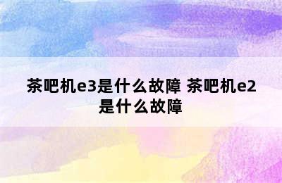 茶吧机e3是什么故障 茶吧机e2是什么故障